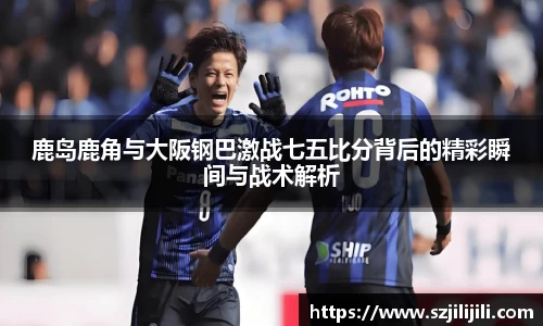 鹿岛鹿角与大阪钢巴激战七五比分背后的精彩瞬间与战术解析